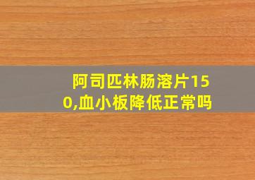 阿司匹林肠溶片150,血小板降低正常吗