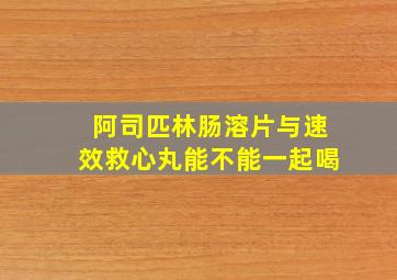 阿司匹林肠溶片与速效救心丸能不能一起喝