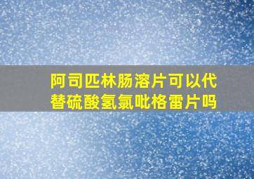 阿司匹林肠溶片可以代替硫酸氢氯吡格雷片吗