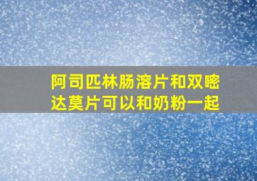 阿司匹林肠溶片和双嘧达莫片可以和奶粉一起