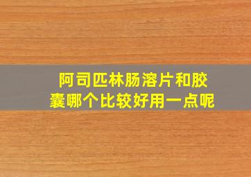 阿司匹林肠溶片和胶囊哪个比较好用一点呢