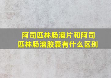 阿司匹林肠溶片和阿司匹林肠溶胶囊有什么区别