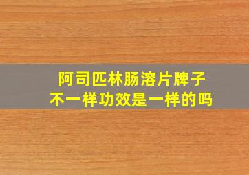 阿司匹林肠溶片牌子不一样功效是一样的吗