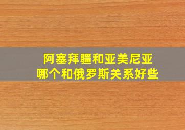 阿塞拜疆和亚美尼亚哪个和俄罗斯关系好些