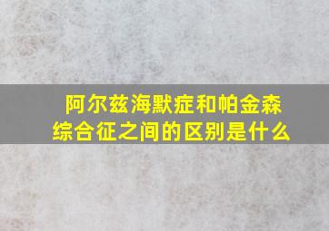 阿尔兹海默症和帕金森综合征之间的区别是什么