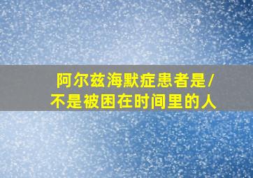 阿尔兹海默症患者是/不是被困在时间里的人