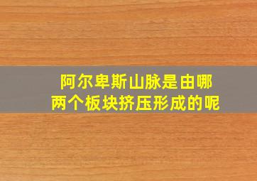 阿尔卑斯山脉是由哪两个板块挤压形成的呢