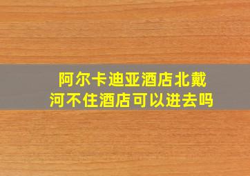 阿尔卡迪亚酒店北戴河不住酒店可以进去吗