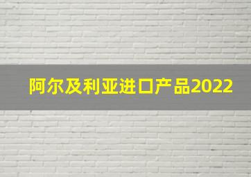 阿尔及利亚进口产品2022