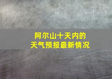 阿尔山十天内的天气预报最新情况