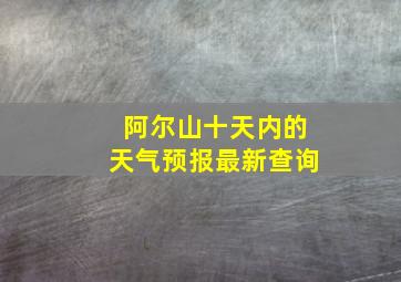 阿尔山十天内的天气预报最新查询