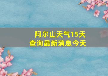 阿尔山天气15天查询最新消息今天