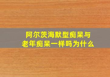 阿尔茨海默型痴呆与老年痴呆一样吗为什么