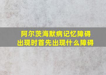 阿尔茨海默病记忆障碍出现时首先出现什么障碍