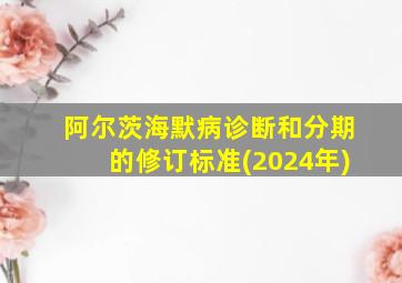 阿尔茨海默病诊断和分期的修订标准(2024年)