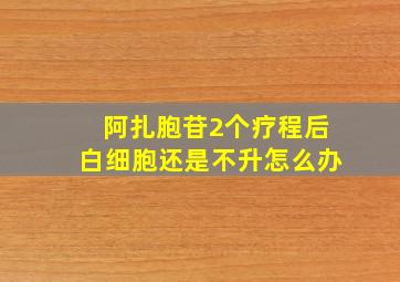 阿扎胞苷2个疗程后白细胞还是不升怎么办