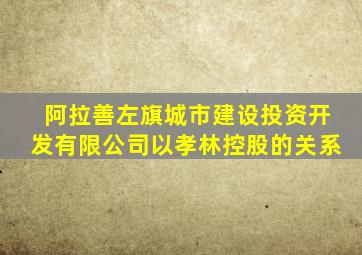 阿拉善左旗城市建设投资开发有限公司以孝林控股的关系