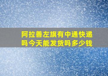 阿拉善左旗有中通快递吗今天能发货吗多少钱