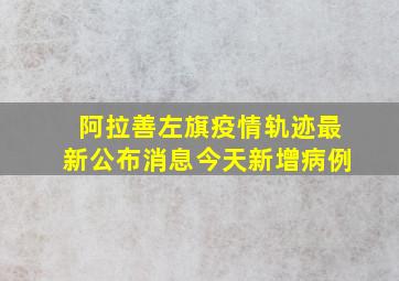 阿拉善左旗疫情轨迹最新公布消息今天新增病例