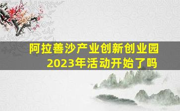 阿拉善沙产业创新创业园2023年活动开始了吗