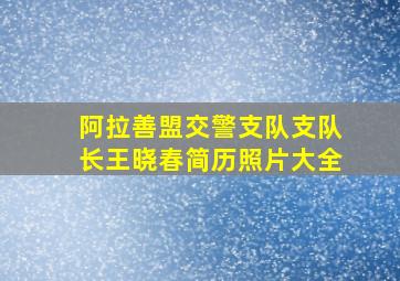 阿拉善盟交警支队支队长王晓春简历照片大全