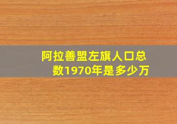 阿拉善盟左旗人口总数1970年是多少万