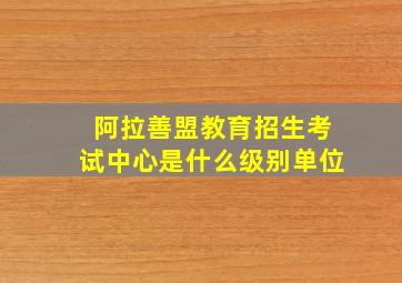 阿拉善盟教育招生考试中心是什么级别单位