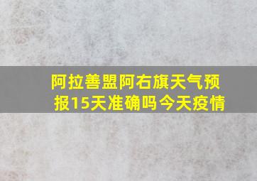 阿拉善盟阿右旗天气预报15天准确吗今天疫情