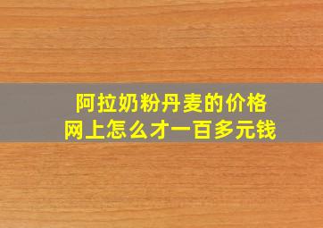 阿拉奶粉丹麦的价格网上怎么才一百多元钱