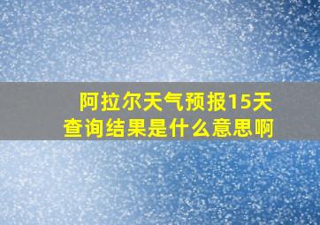 阿拉尔天气预报15天查询结果是什么意思啊