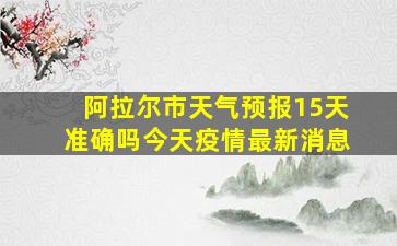 阿拉尔市天气预报15天准确吗今天疫情最新消息