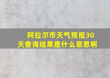 阿拉尔市天气预报30天查询结果是什么意思啊