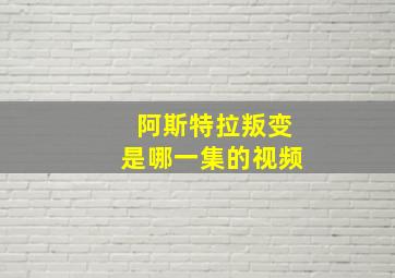 阿斯特拉叛变是哪一集的视频