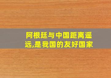 阿根廷与中国距离遥远,是我国的友好国家