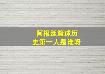 阿根廷篮球历史第一人是谁呀