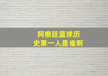 阿根廷篮球历史第一人是谁啊