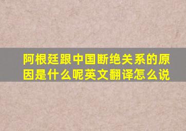 阿根廷跟中国断绝关系的原因是什么呢英文翻译怎么说