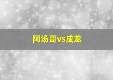 阿汤哥vs成龙