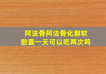 阿法骨阿法骨化醇软胶囊一天可以吃两次吗