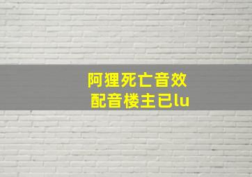 阿狸死亡音效配音楼主已lu