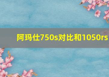 阿玛仕750s对比和1050rs