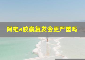 阿维a胶囊复发会更严重吗