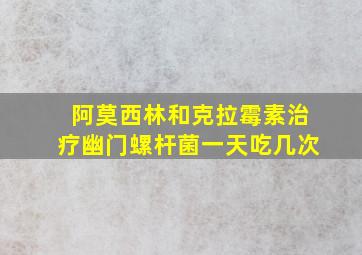 阿莫西林和克拉霉素治疗幽门螺杆菌一天吃几次