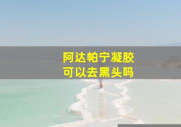 阿达帕宁凝胶可以去黑头吗