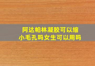 阿达帕林凝胶可以缩小毛孔吗女生可以用吗