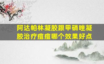 阿达帕林凝胶跟甲硝唑凝胶治疗痘痘哪个效果好点