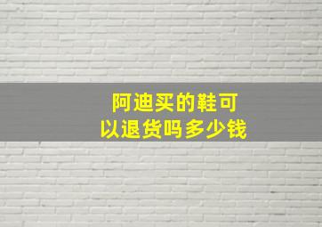 阿迪买的鞋可以退货吗多少钱