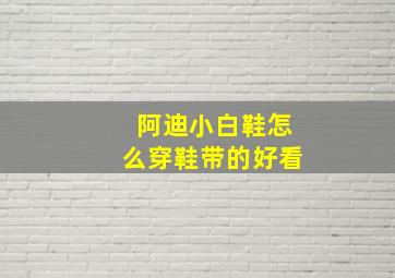 阿迪小白鞋怎么穿鞋带的好看