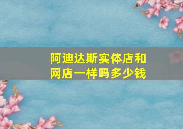 阿迪达斯实体店和网店一样吗多少钱