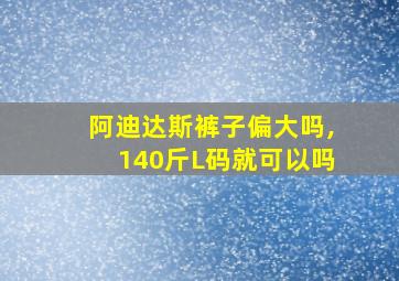 阿迪达斯裤子偏大吗,140斤L码就可以吗